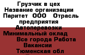 Грузчик в цех › Название организации ­ Паритет, ООО › Отрасль предприятия ­ Автоперевозки › Минимальный оклад ­ 23 000 - Все города Работа » Вакансии   . Тюменская обл.,Тюмень г.